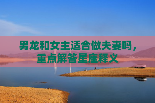 男龙和女主适合做夫妻吗，重点解答星座释义