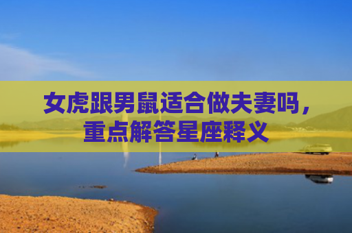 女虎跟男鼠适合做夫妻吗，重点解答星座释义