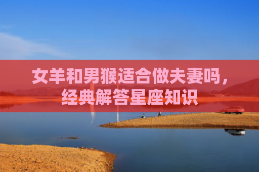 女羊和男猴适合做夫妻吗，经典解答星座知识