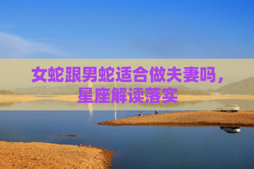 女蛇跟男蛇适合做夫妻吗，星座解读落实