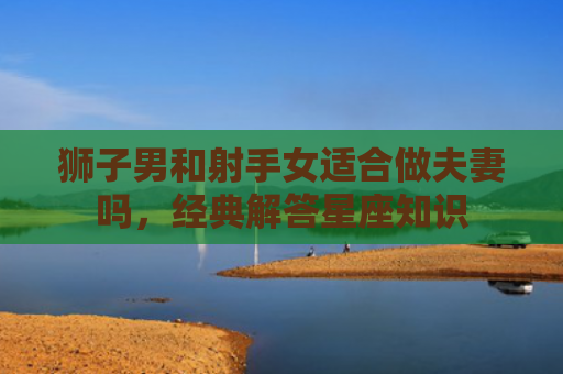 狮子男和射手女适合做夫妻吗，经典解答星座知识