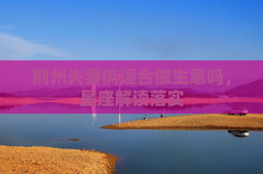 荆州夫妻俩适合做生意吗，星座解读落实