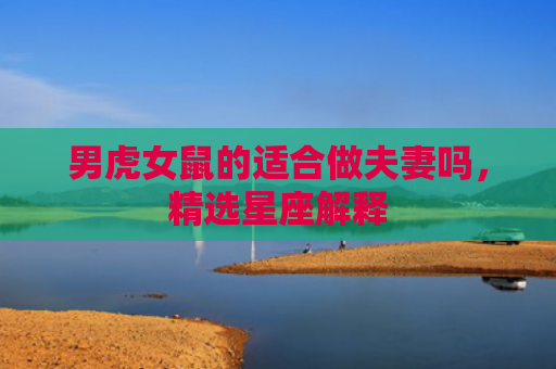 男虎女鼠的适合做夫妻吗，精选星座解释