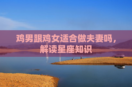 鸡男跟鸡女适合做夫妻吗，解读星座知识