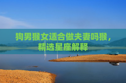 狗男猴女适合做夫妻吗猴，精选星座解释