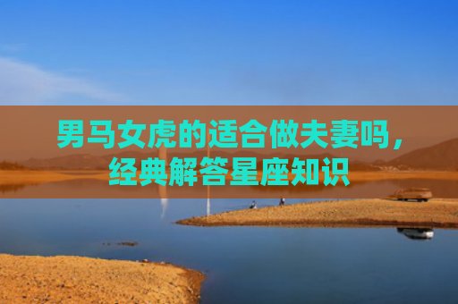 男马女虎的适合做夫妻吗，经典解答星座知识