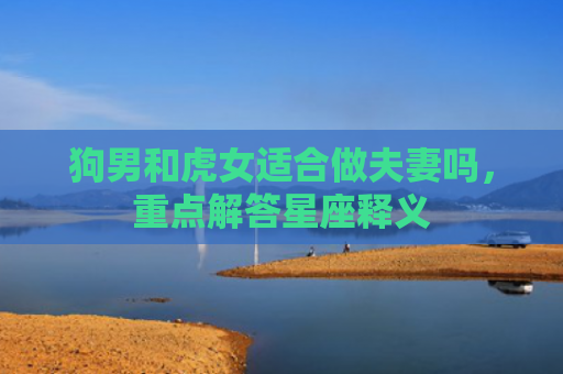 狗男和虎女适合做夫妻吗，重点解答星座释义