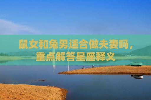 鼠女和兔男适合做夫妻吗，重点解答星座释义