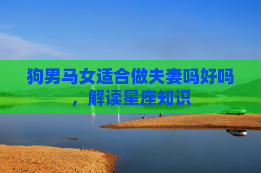狗男马女适合做夫妻吗好吗，解读星座知识