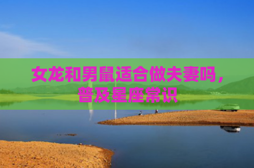 女龙和男鼠适合做夫妻吗，普及星座常识