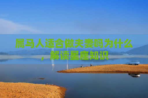 属马人适合做夫妻吗为什么，解读星座知识