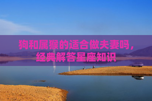 狗和属猴的适合做夫妻吗，经典解答星座知识
