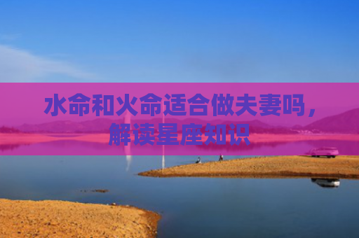 水命和火命适合做夫妻吗，解读星座知识