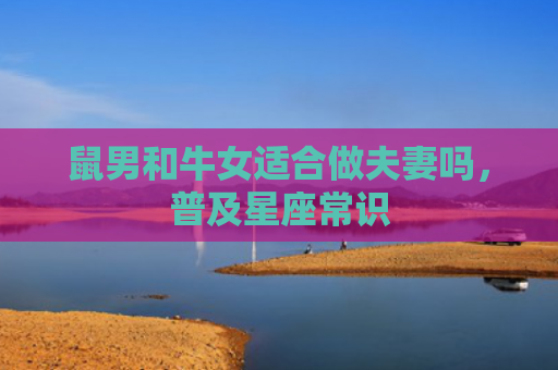 鼠男和牛女适合做夫妻吗，普及星座常识