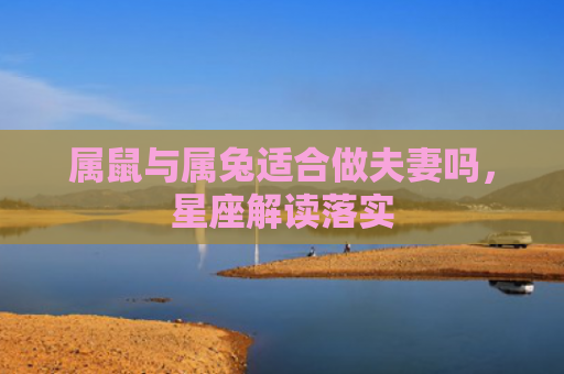 属鼠与属兔适合做夫妻吗，星座解读落实