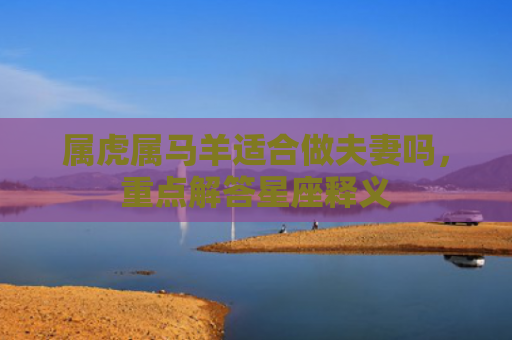 属虎属马羊适合做夫妻吗，重点解答星座释义