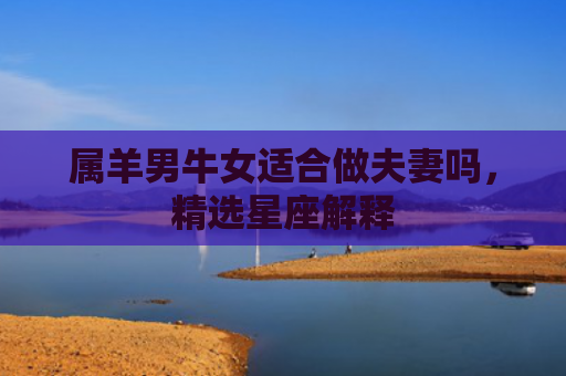 属羊男牛女适合做夫妻吗，精选星座解释