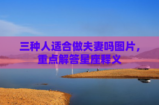 三种人适合做夫妻吗图片，重点解答星座释义