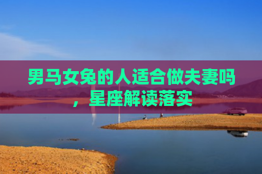 男马女兔的人适合做夫妻吗，星座解读落实