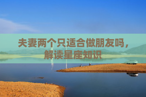 夫妻两个只适合做朋友吗，解读星座知识