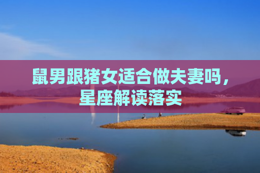 鼠男跟猪女适合做夫妻吗，星座解读落实