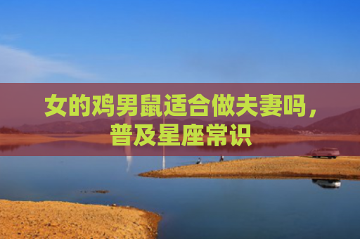 女的鸡男鼠适合做夫妻吗，普及星座常识