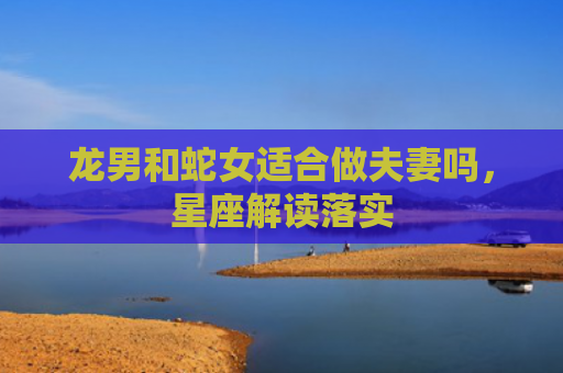 龙男和蛇女适合做夫妻吗，星座解读落实