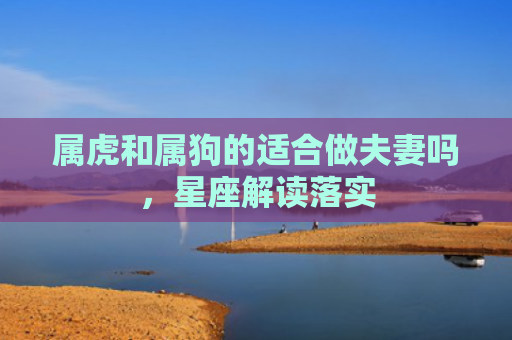 属虎和属狗的适合做夫妻吗，星座解读落实