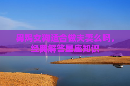 男鸡女狗适合做夫妻么吗，经典解答星座知识