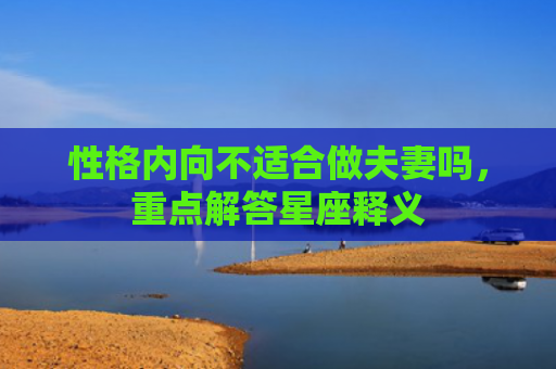 性格内向不适合做夫妻吗，重点解答星座释义