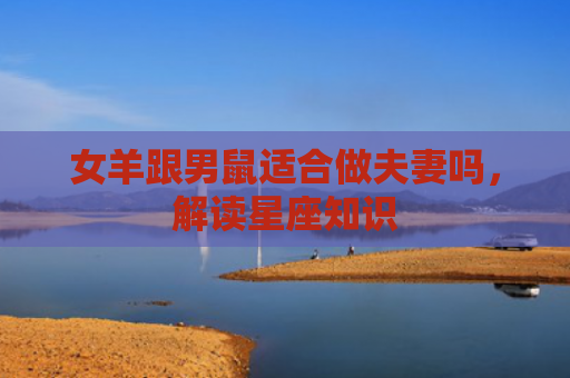 女羊跟男鼠适合做夫妻吗，解读星座知识