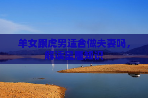 羊女跟虎男适合做夫妻吗，解读星座知识