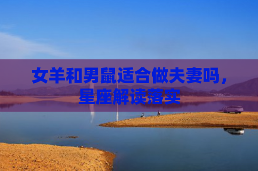 女羊和男鼠适合做夫妻吗，星座解读落实