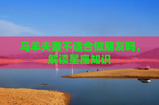 马羊夫妻不适合做朋友吗，解读星座知识