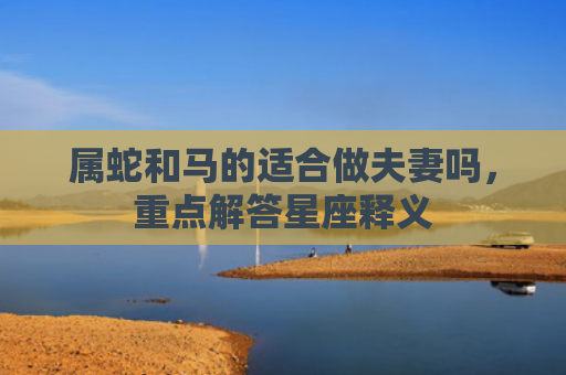 属蛇和马的适合做夫妻吗，重点解答星座释义