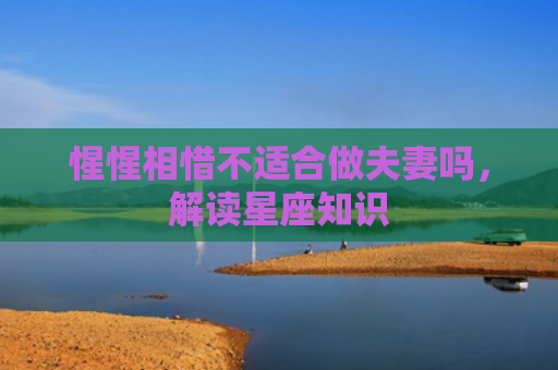 惺惺相惜不适合做夫妻吗，解读星座知识