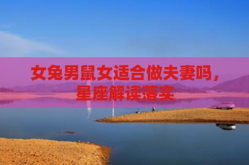 女兔男鼠女适合做夫妻吗，星座解读落实