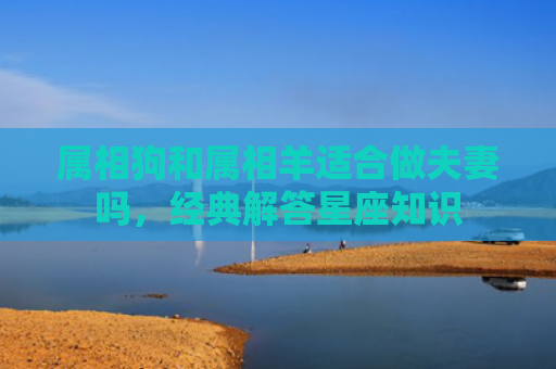 属相狗和属相羊适合做夫妻吗，经典解答星座知识