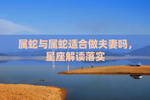 属蛇与属蛇适合做夫妻吗，星座解读落实