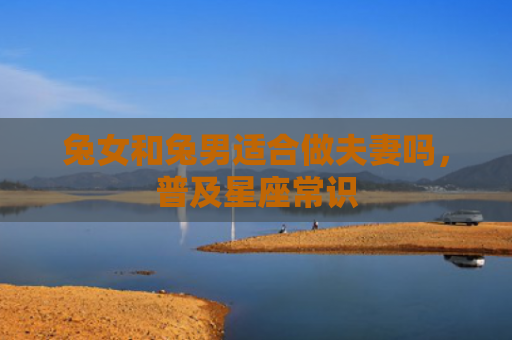 兔女和兔男适合做夫妻吗，普及星座常识