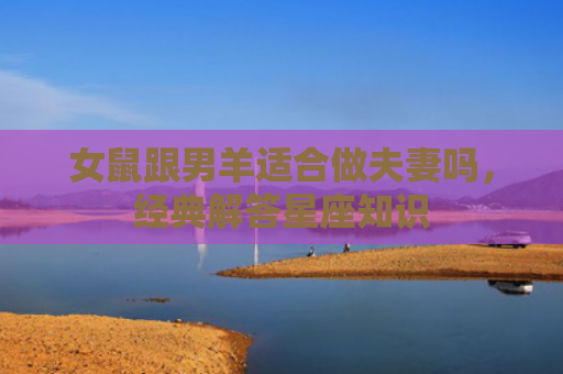 女鼠跟男羊适合做夫妻吗，经典解答星座知识