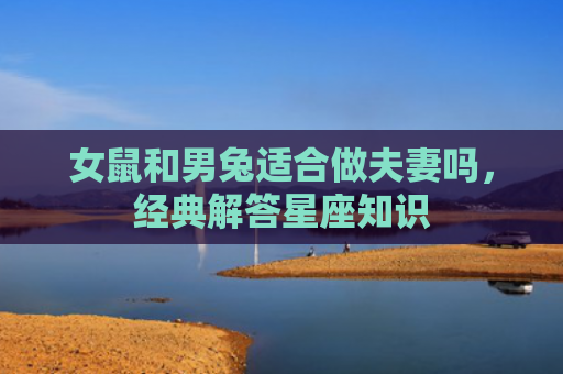 女鼠和男兔适合做夫妻吗，经典解答星座知识