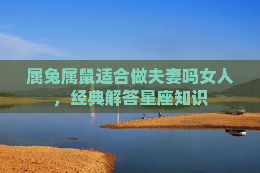 属兔属鼠适合做夫妻吗女人，经典解答星座知识