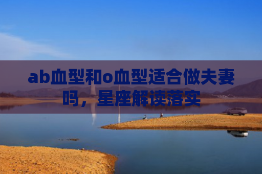 ab血型和o血型适合做夫妻吗，星座解读落实