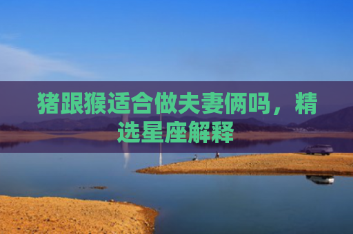 猪跟猴适合做夫妻俩吗，精选星座解释