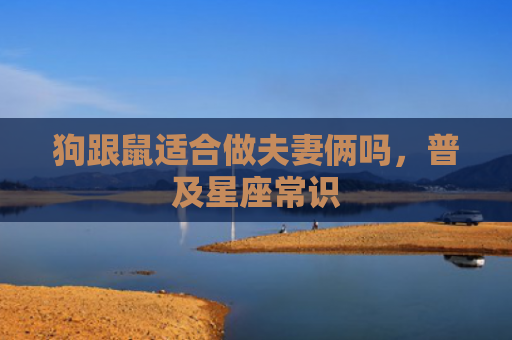 狗跟鼠适合做夫妻俩吗，普及星座常识