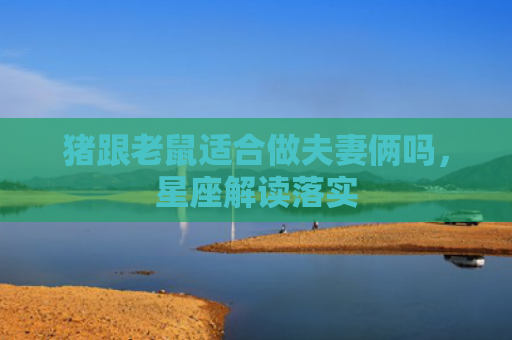 猪跟老鼠适合做夫妻俩吗，星座解读落实