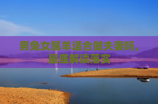 男兔女属羊适合做夫妻吗，星座解读落实