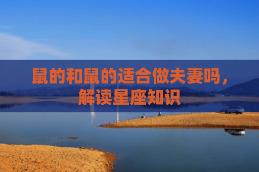 鼠的和鼠的适合做夫妻吗，解读星座知识