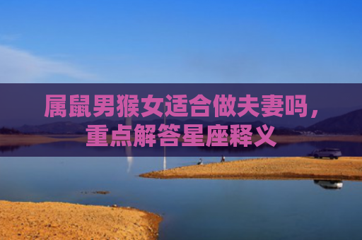 属鼠男猴女适合做夫妻吗，重点解答星座释义